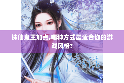 诛仙鬼王加点,哪种方式最适合你的游戏风格?