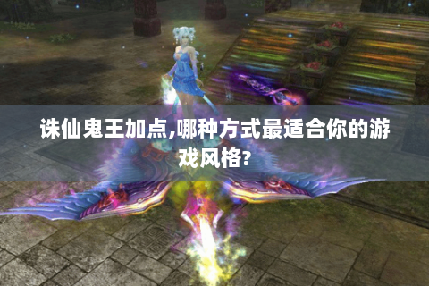 诛仙鬼王加点,哪种方式最适合你的游戏风格?