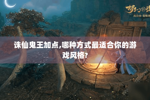 诛仙鬼王加点,哪种方式最适合你的游戏风格?
