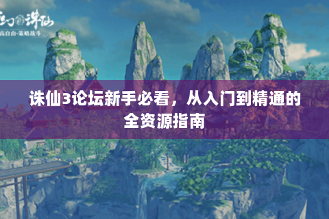诛仙3论坛新手必看，从入门到精通的全资源指南