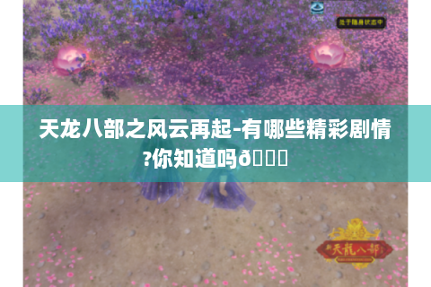天龙八部之风云再起-有哪些精彩剧情?你知道吗😎