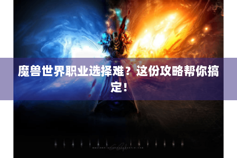 魔兽世界职业选择难？这份攻略帮你搞定！