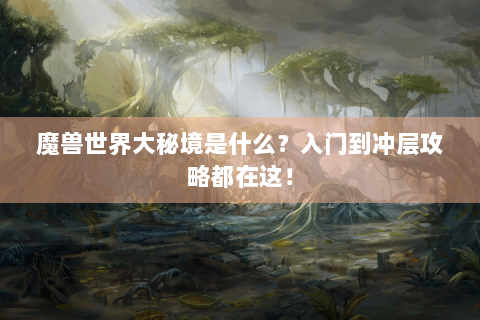 魔兽世界大秘境是什么？入门到冲层攻略都在这！