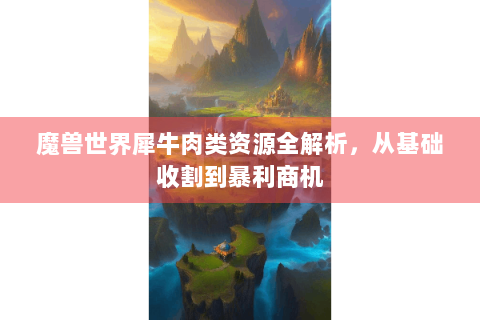 魔兽世界犀牛肉类资源全解析，从基础收割到暴利商机