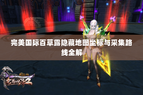 完美国际百草露隐藏地图坐标与采集路线全解