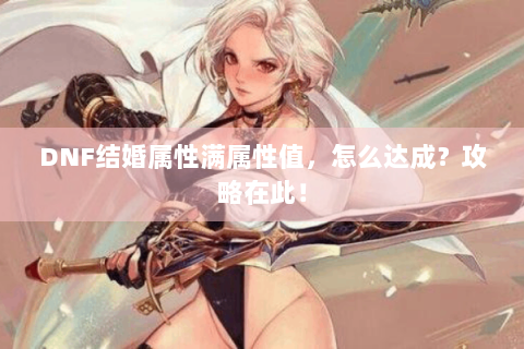 DNF结婚属性满属性值，怎么达成？攻略在此！