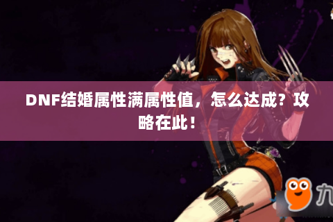 DNF结婚属性满属性值，怎么达成？攻略在此！