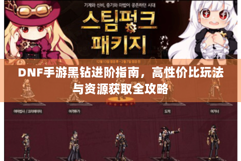 DNF手游黑钻进阶指南，高性价比玩法与资源获取全攻略