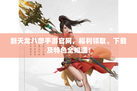 新天龙八部手游官网，福利领取、下载及特色全知道！