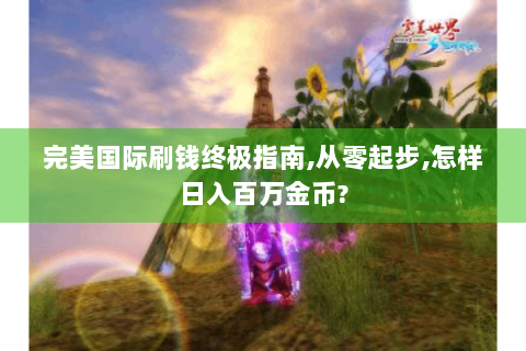 完美国际刷钱终极指南,从零起步,怎样日入百万金币?