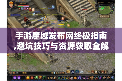 手游魔域发布网终极指南,避坑技巧与资源获取全解析