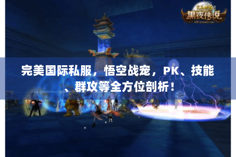 完美国际私服，悟空战宠，PK、技能、群攻等全方位剖析！