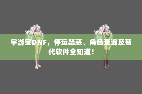 掌游宝DNF，停运疑惑、角色查询及替代软件全知道！
