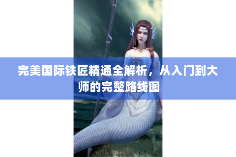 完美国际铁匠精通全解析，从入门到大师的完整路线图