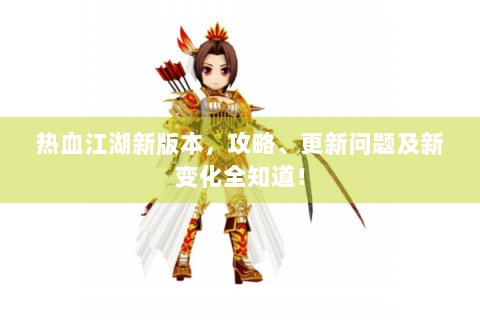 热血江湖新版本，攻略、更新问题及新变化全知道！