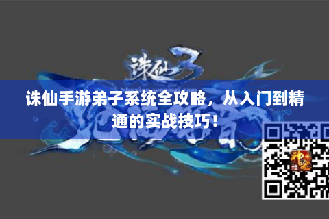 诛仙手游弟子系统全攻略，从入门到精通的实战技巧！