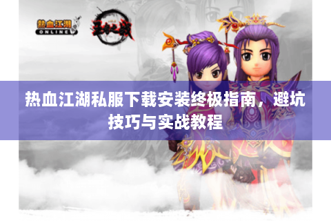 热血江湖私服下载安装终极指南，避坑技巧与实战教程