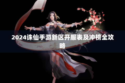 2024诛仙手游新区开服表及冲榜全攻略