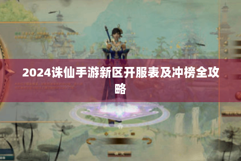 2024诛仙手游新区开服表及冲榜全攻略