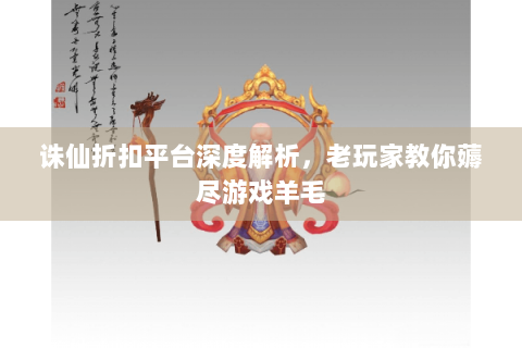 诛仙折扣平台深度解析，老玩家教你薅尽游戏羊毛