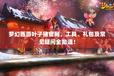 梦幻西游叶子猪官网，工具、礼包及常见疑问全知道！