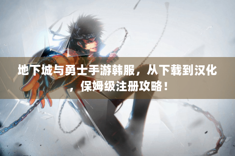 地下城与勇士手游韩服，从下载到汉化，保姆级注册攻略！