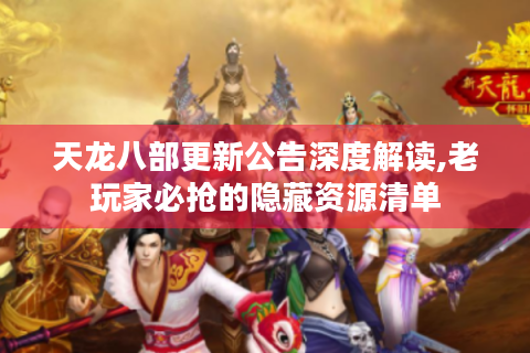 天龙八部更新公告深度解读,老玩家必抢的隐藏资源清单