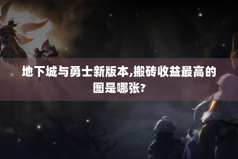 地下城与勇士新版本,搬砖收益最高的图是哪张?