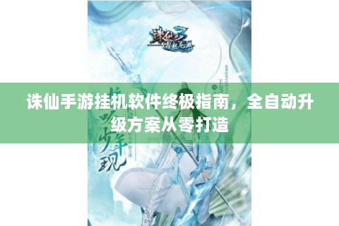 诛仙手游挂机软件终极指南，全自动升级方案从零打造