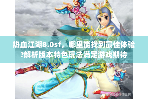 热血江湖8.0sf，哪里能找到最佳体验?解析版本特色玩法满足游戏期待