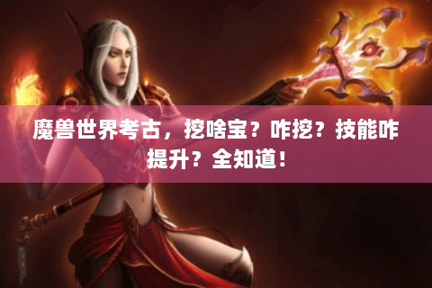 魔兽世界考古，挖啥宝？咋挖？技能咋提升？全知道！