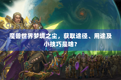 魔兽世界梦境之尘，获取途径、用途及小技巧是啥？