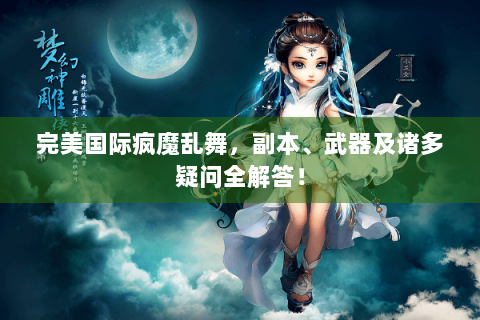 完美国际疯魔乱舞，副本、武器及诸多疑问全解答！