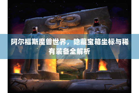阿尔福斯魔兽世界，隐藏宝箱坐标与稀有装备全解析