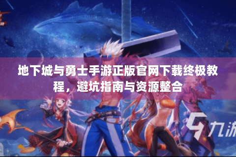 地下城与勇士手游正版官网下载终极教程，避坑指南与资源整合