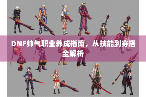 DNF帅气职业养成指南，从技能到穿搭全解析