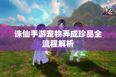 诛仙手游宠物弄成珍品全流程解析