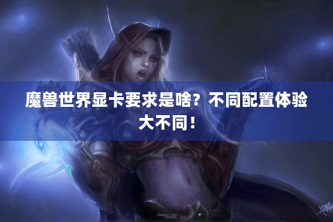 魔兽世界显卡要求是啥？不同配置体验大不同！