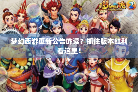 梦幻西游更新公告咋读？抓住版本红利看这里！