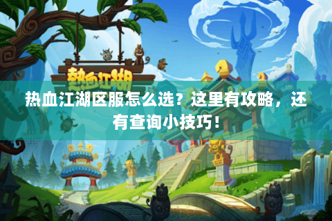热血江湖区服怎么选？这里有攻略，还有查询小技巧！