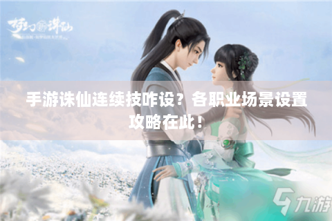手游诛仙连续技咋设？各职业场景设置攻略在此！