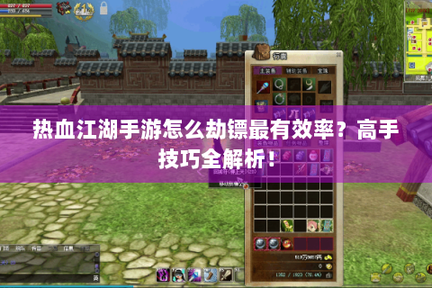 热血江湖手游怎么劫镖最有效率？高手技巧全解析！