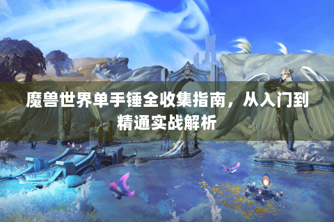 魔兽世界单手锤全收集指南，从入门到精通实战解析