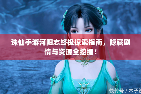诛仙手游河阳志终极探索指南，隐藏剧情与资源全挖掘！