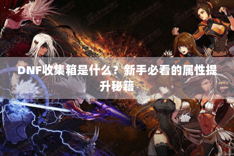 DNF收集箱是什么？新手必看的属性提升秘籍