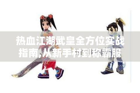 热血江湖武皇全方位实战指南,从新手村到称霸服务器的秘密