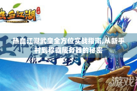 热血江湖武皇全方位实战指南,从新手村到称霸服务器的秘密