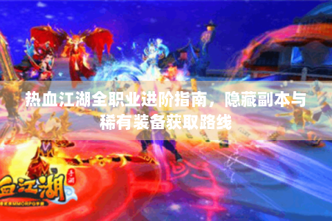热血江湖全职业进阶指南，隐藏副本与稀有装备获取路线