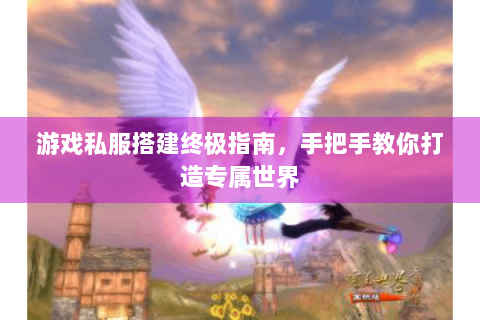 游戏私服搭建终极指南，手把手教你打造专属世界