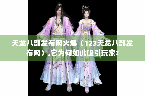 天龙八部发布网火爆（123天龙八部发布网）,它为何如此吸引玩家?